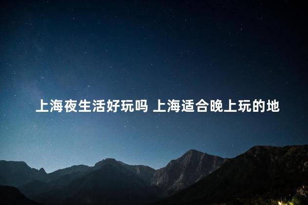 上海夜生活好玩吗 上海适合晚上玩的地方